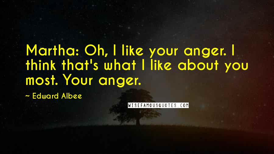 Edward Albee Quotes: Martha: Oh, I like your anger. I think that's what I like about you most. Your anger.