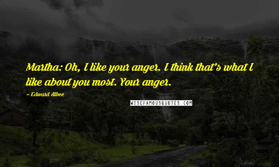 Edward Albee Quotes: Martha: Oh, I like your anger. I think that's what I like about you most. Your anger.