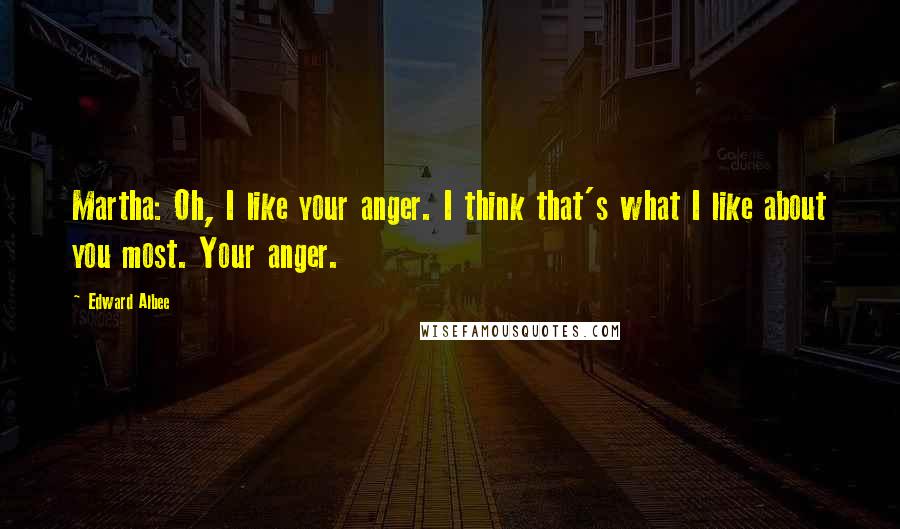 Edward Albee Quotes: Martha: Oh, I like your anger. I think that's what I like about you most. Your anger.