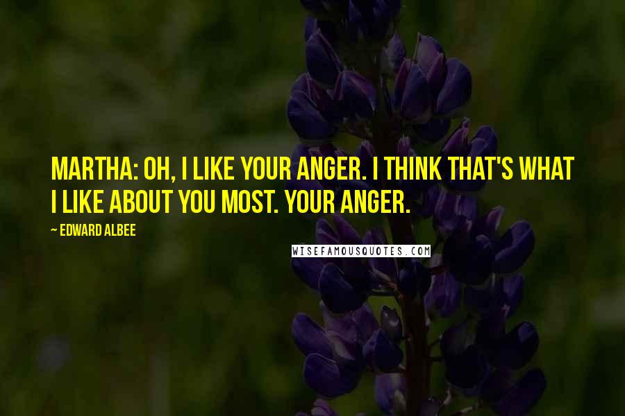 Edward Albee Quotes: Martha: Oh, I like your anger. I think that's what I like about you most. Your anger.