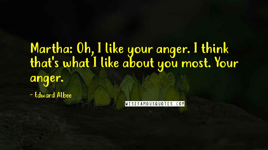 Edward Albee Quotes: Martha: Oh, I like your anger. I think that's what I like about you most. Your anger.