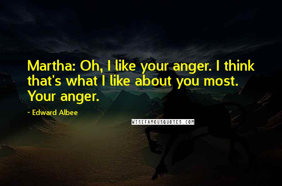 Edward Albee Quotes: Martha: Oh, I like your anger. I think that's what I like about you most. Your anger.