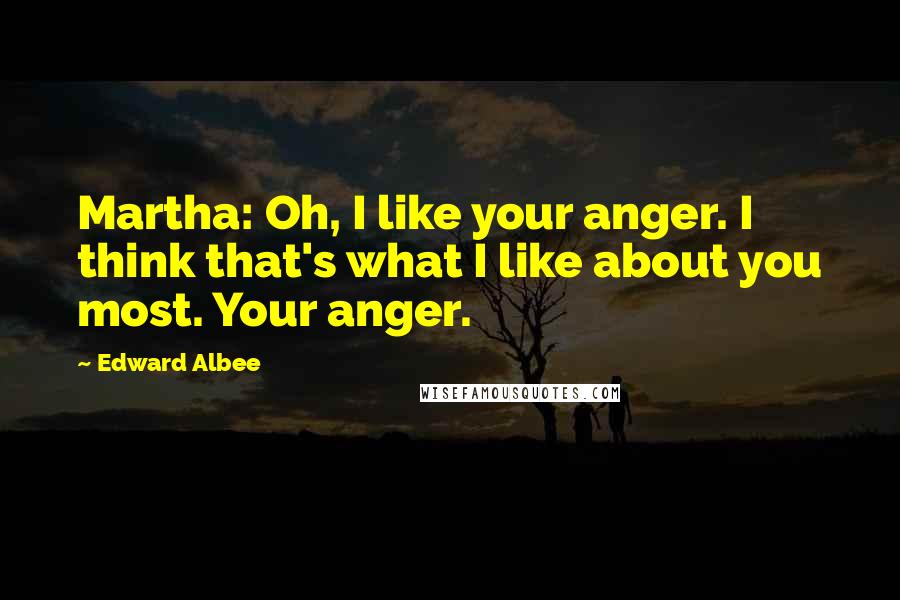 Edward Albee Quotes: Martha: Oh, I like your anger. I think that's what I like about you most. Your anger.