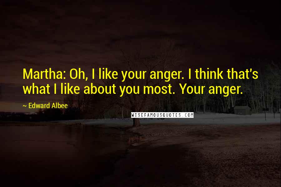 Edward Albee Quotes: Martha: Oh, I like your anger. I think that's what I like about you most. Your anger.