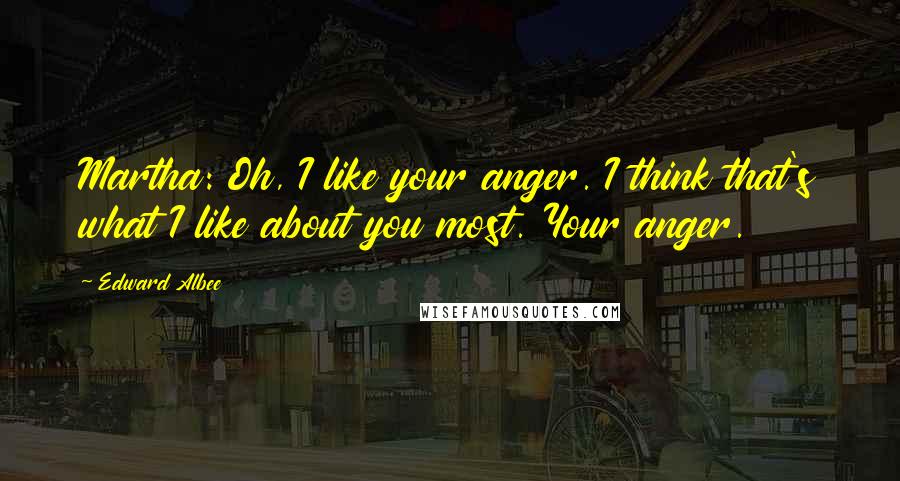 Edward Albee Quotes: Martha: Oh, I like your anger. I think that's what I like about you most. Your anger.