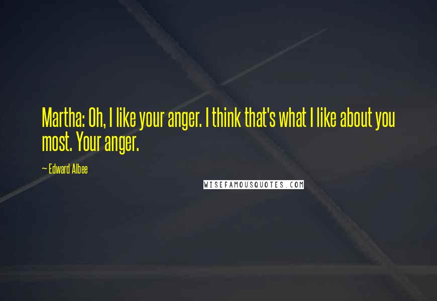 Edward Albee Quotes: Martha: Oh, I like your anger. I think that's what I like about you most. Your anger.