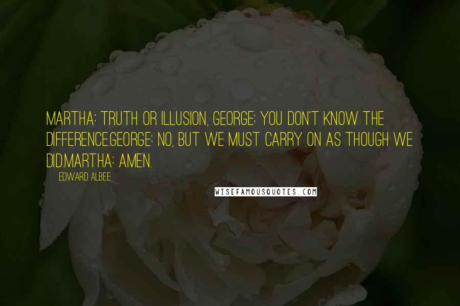 Edward Albee Quotes: Martha: Truth or illusion, George; you don't know the difference.George: No, but we must carry on as though we did.Martha: Amen.