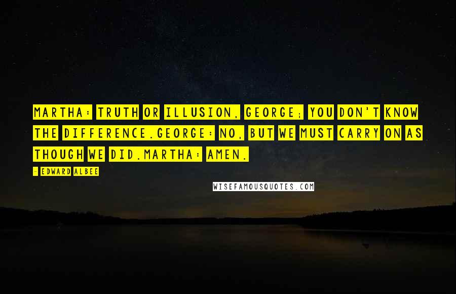 Edward Albee Quotes: Martha: Truth or illusion, George; you don't know the difference.George: No, but we must carry on as though we did.Martha: Amen.
