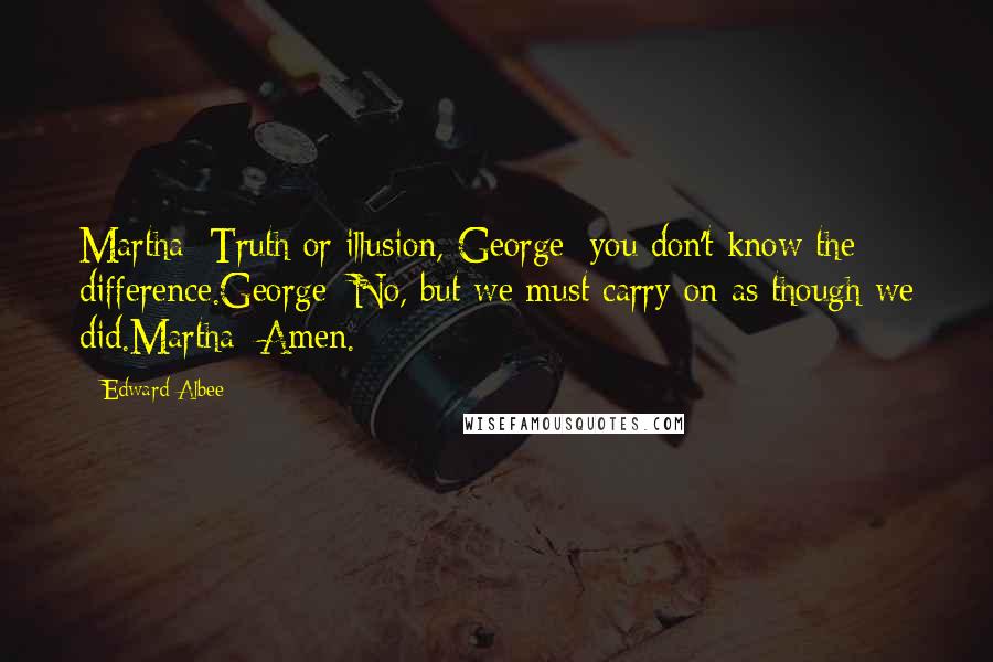 Edward Albee Quotes: Martha: Truth or illusion, George; you don't know the difference.George: No, but we must carry on as though we did.Martha: Amen.