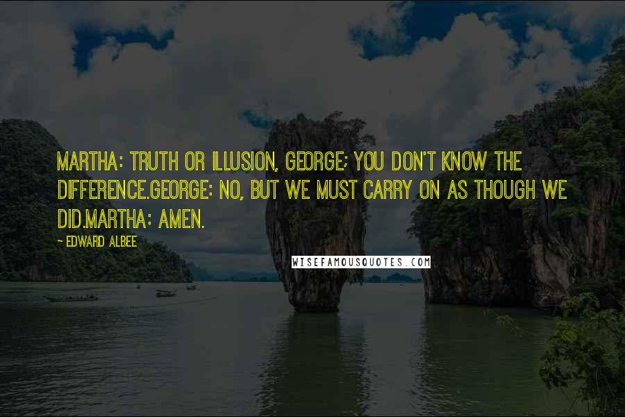 Edward Albee Quotes: Martha: Truth or illusion, George; you don't know the difference.George: No, but we must carry on as though we did.Martha: Amen.