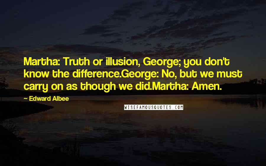 Edward Albee Quotes: Martha: Truth or illusion, George; you don't know the difference.George: No, but we must carry on as though we did.Martha: Amen.