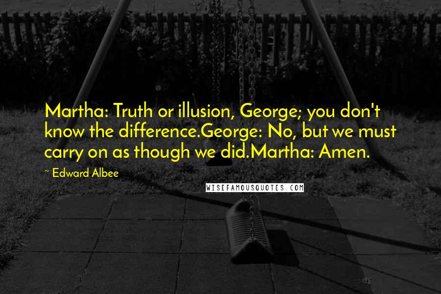 Edward Albee Quotes: Martha: Truth or illusion, George; you don't know the difference.George: No, but we must carry on as though we did.Martha: Amen.