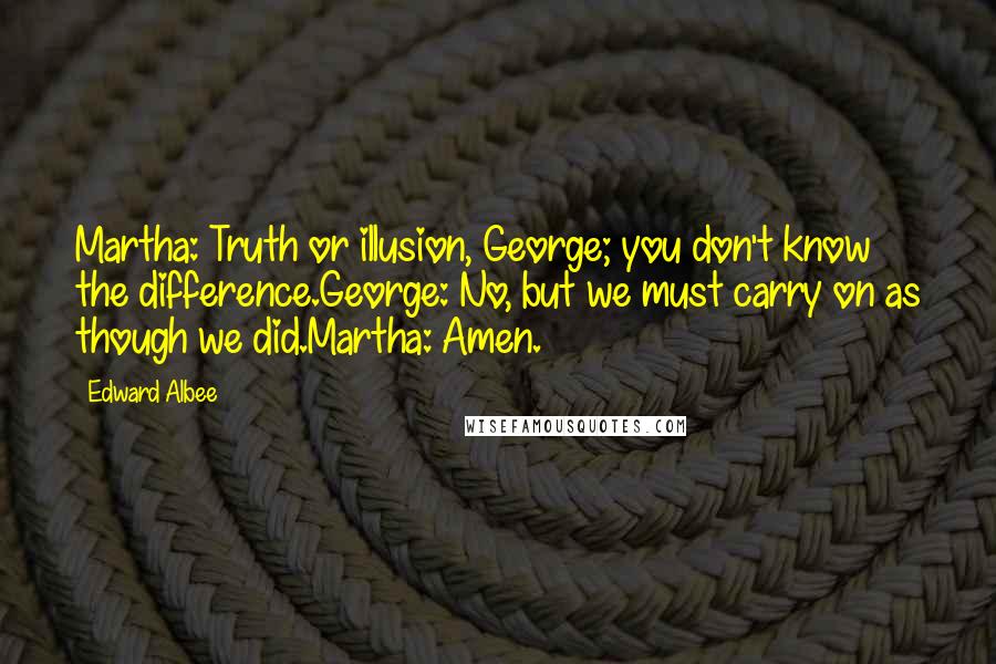 Edward Albee Quotes: Martha: Truth or illusion, George; you don't know the difference.George: No, but we must carry on as though we did.Martha: Amen.