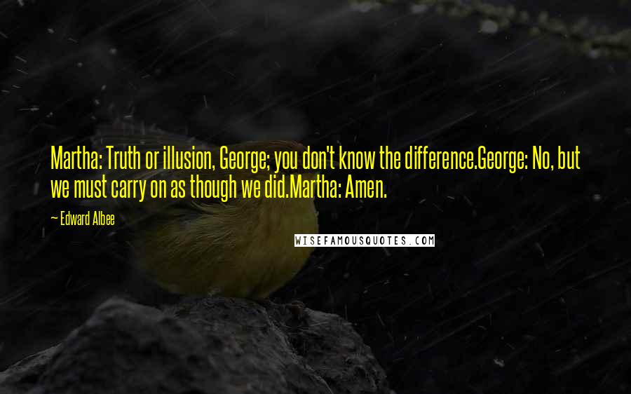 Edward Albee Quotes: Martha: Truth or illusion, George; you don't know the difference.George: No, but we must carry on as though we did.Martha: Amen.