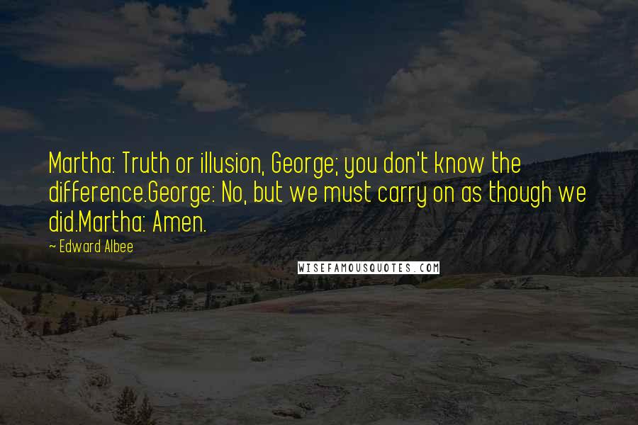 Edward Albee Quotes: Martha: Truth or illusion, George; you don't know the difference.George: No, but we must carry on as though we did.Martha: Amen.