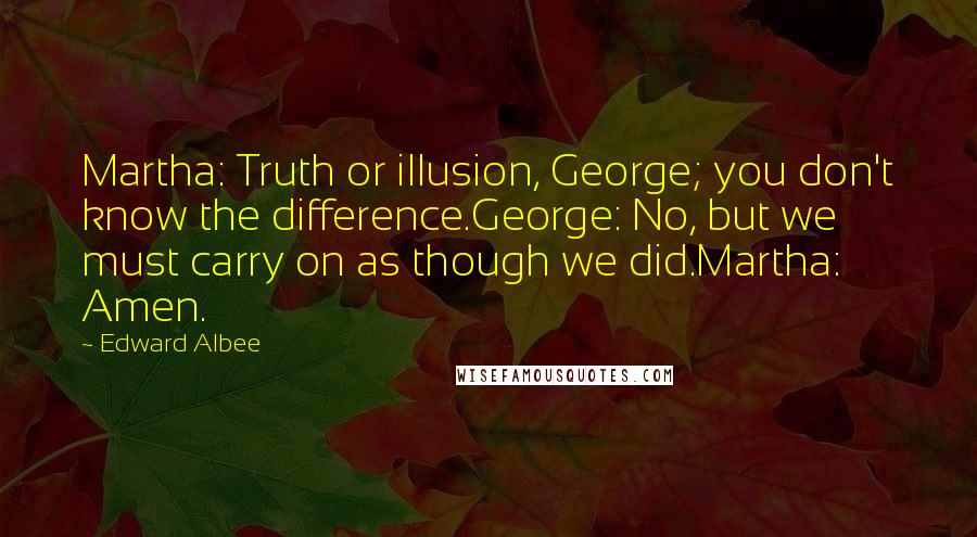 Edward Albee Quotes: Martha: Truth or illusion, George; you don't know the difference.George: No, but we must carry on as though we did.Martha: Amen.
