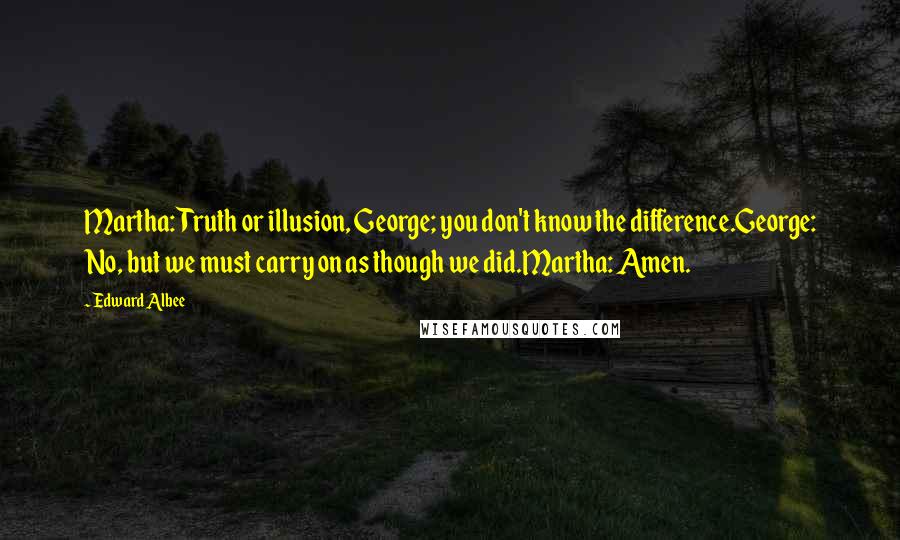 Edward Albee Quotes: Martha: Truth or illusion, George; you don't know the difference.George: No, but we must carry on as though we did.Martha: Amen.