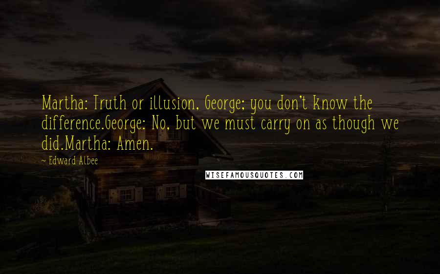 Edward Albee Quotes: Martha: Truth or illusion, George; you don't know the difference.George: No, but we must carry on as though we did.Martha: Amen.