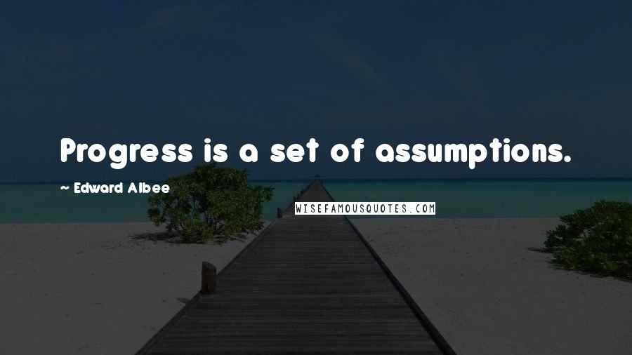 Edward Albee Quotes: Progress is a set of assumptions.