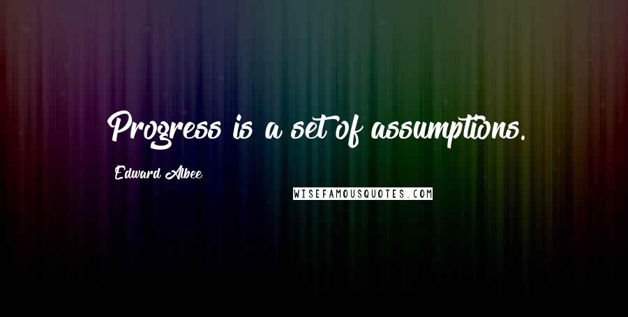 Edward Albee Quotes: Progress is a set of assumptions.