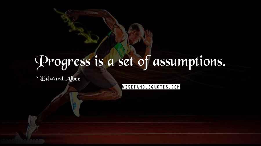 Edward Albee Quotes: Progress is a set of assumptions.