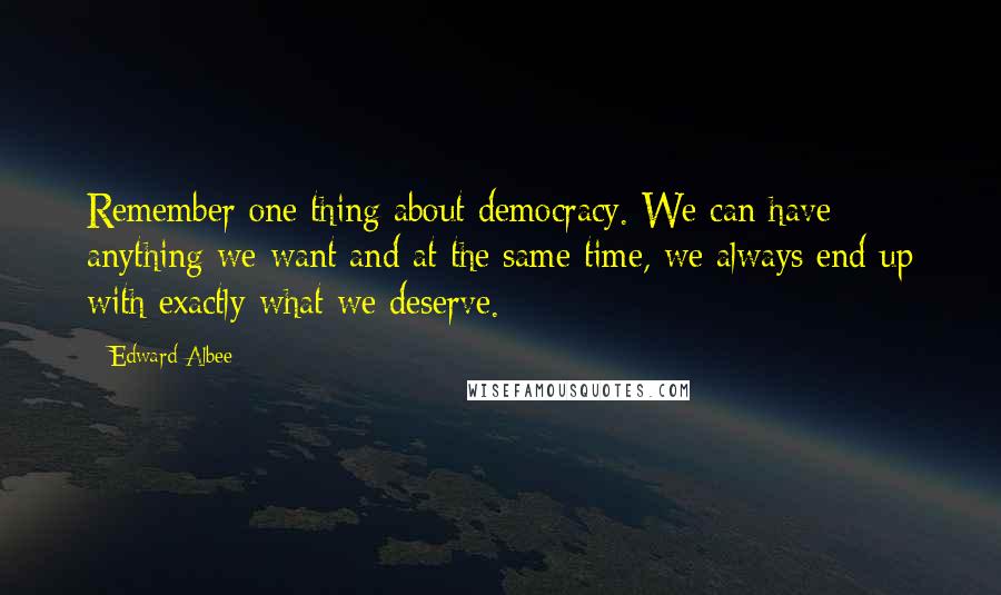 Edward Albee Quotes: Remember one thing about democracy. We can have anything we want and at the same time, we always end up with exactly what we deserve.