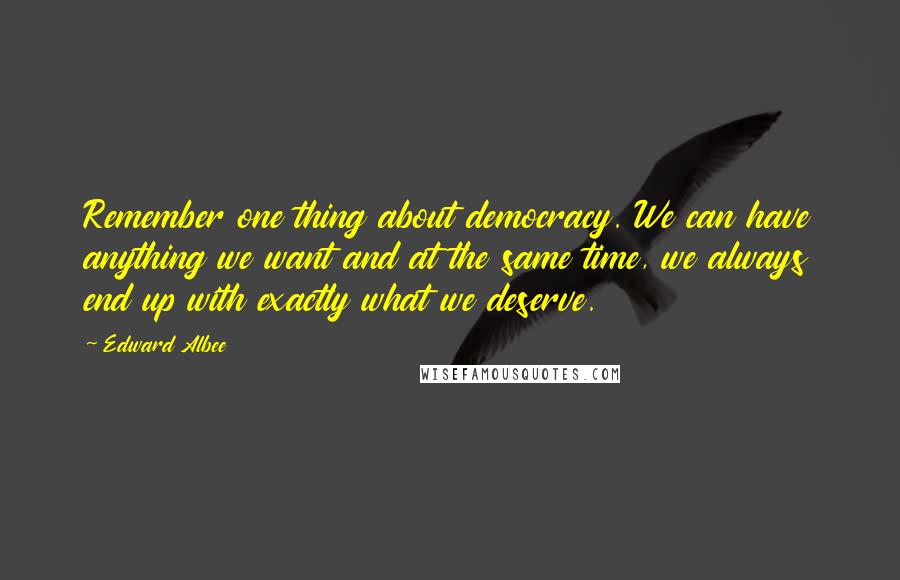 Edward Albee Quotes: Remember one thing about democracy. We can have anything we want and at the same time, we always end up with exactly what we deserve.