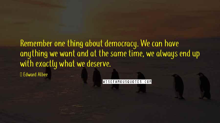 Edward Albee Quotes: Remember one thing about democracy. We can have anything we want and at the same time, we always end up with exactly what we deserve.