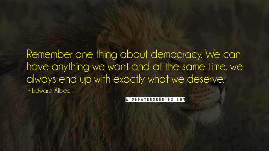 Edward Albee Quotes: Remember one thing about democracy. We can have anything we want and at the same time, we always end up with exactly what we deserve.