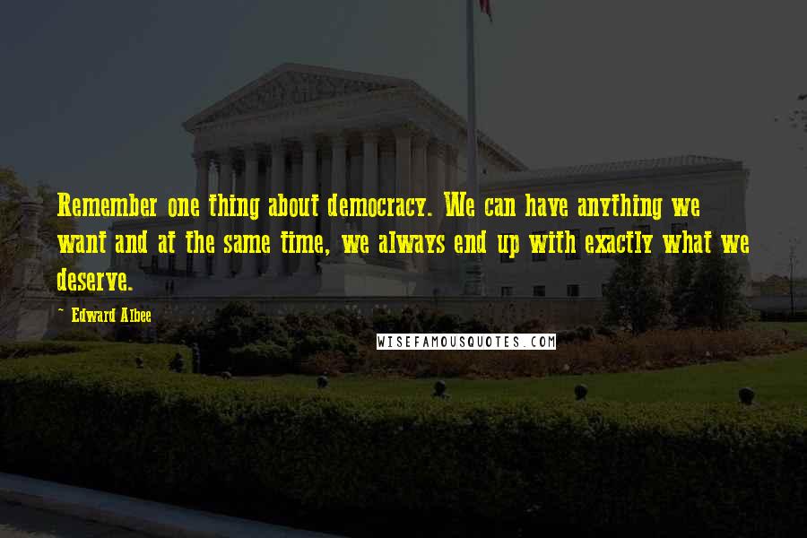 Edward Albee Quotes: Remember one thing about democracy. We can have anything we want and at the same time, we always end up with exactly what we deserve.