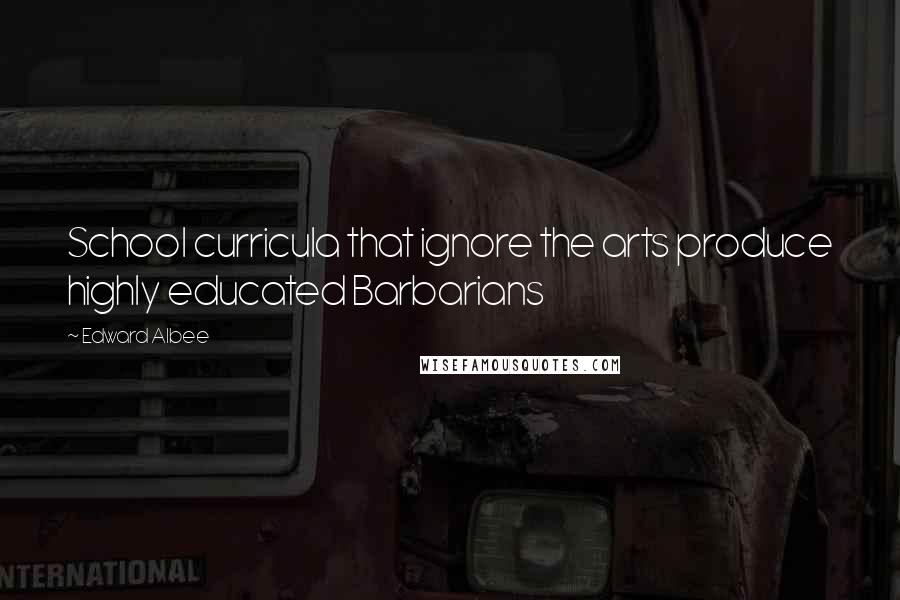 Edward Albee Quotes: School curricula that ignore the arts produce highly educated Barbarians