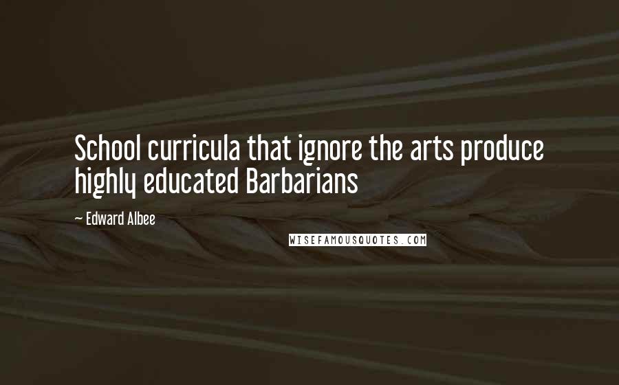 Edward Albee Quotes: School curricula that ignore the arts produce highly educated Barbarians