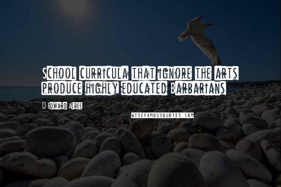 Edward Albee Quotes: School curricula that ignore the arts produce highly educated Barbarians