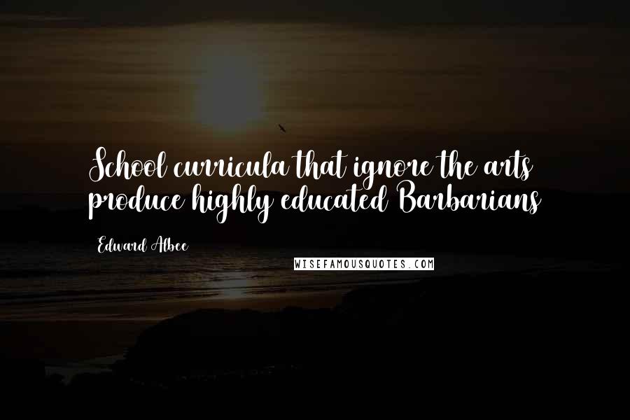 Edward Albee Quotes: School curricula that ignore the arts produce highly educated Barbarians