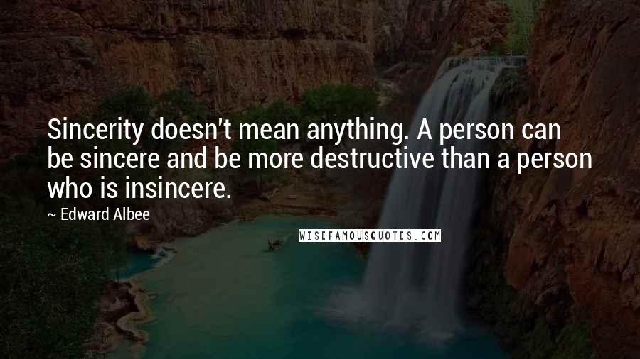 Edward Albee Quotes: Sincerity doesn't mean anything. A person can be sincere and be more destructive than a person who is insincere.