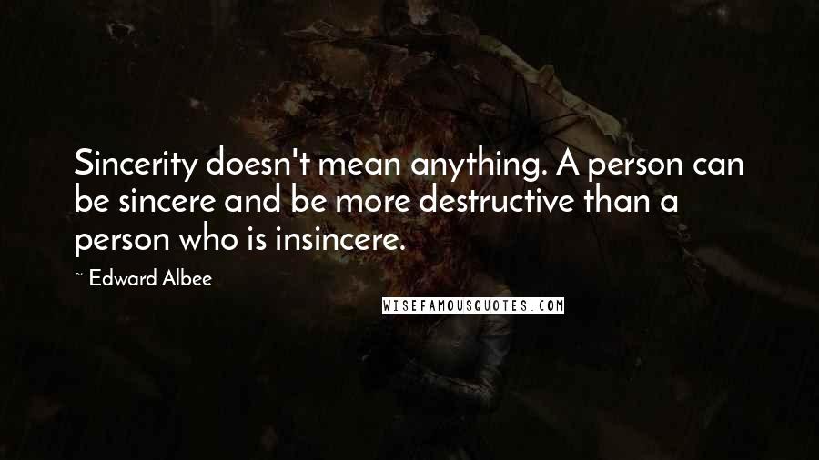 Edward Albee Quotes: Sincerity doesn't mean anything. A person can be sincere and be more destructive than a person who is insincere.