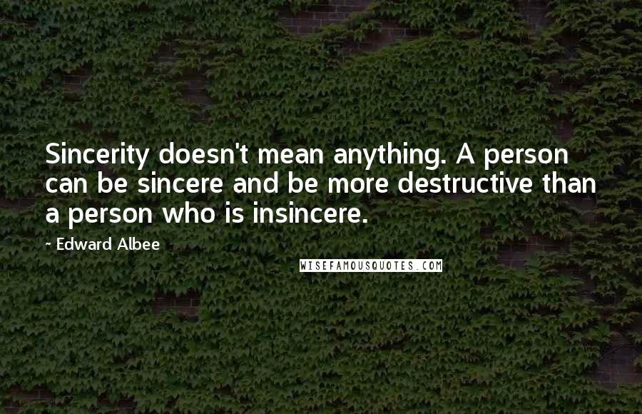 Edward Albee Quotes: Sincerity doesn't mean anything. A person can be sincere and be more destructive than a person who is insincere.