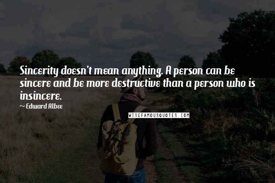 Edward Albee Quotes: Sincerity doesn't mean anything. A person can be sincere and be more destructive than a person who is insincere.