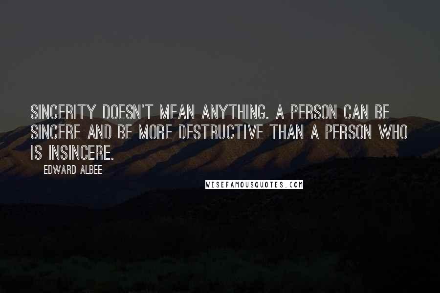 Edward Albee Quotes: Sincerity doesn't mean anything. A person can be sincere and be more destructive than a person who is insincere.