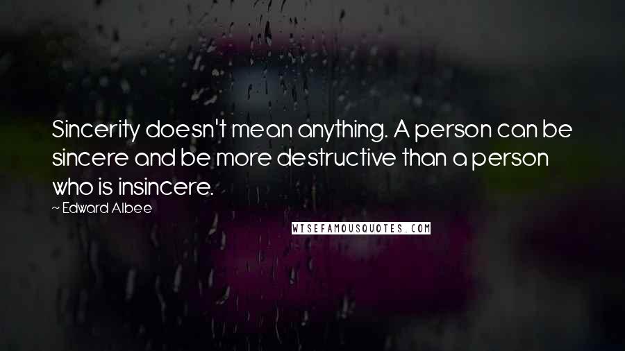 Edward Albee Quotes: Sincerity doesn't mean anything. A person can be sincere and be more destructive than a person who is insincere.