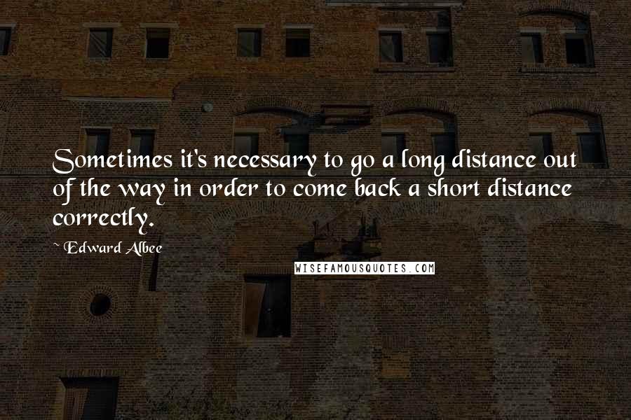 Edward Albee Quotes: Sometimes it's necessary to go a long distance out of the way in order to come back a short distance correctly.