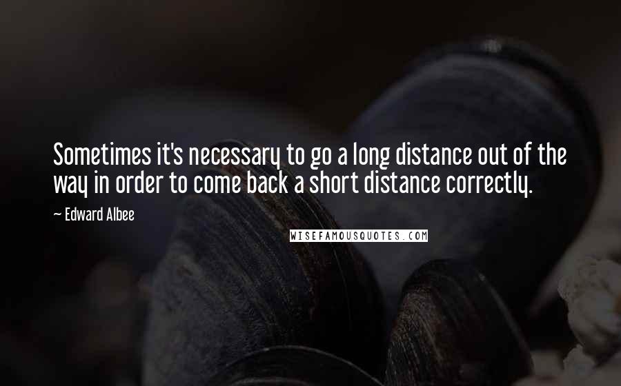 Edward Albee Quotes: Sometimes it's necessary to go a long distance out of the way in order to come back a short distance correctly.