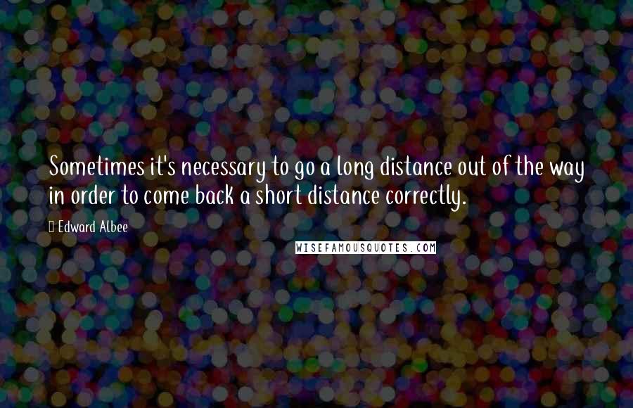 Edward Albee Quotes: Sometimes it's necessary to go a long distance out of the way in order to come back a short distance correctly.