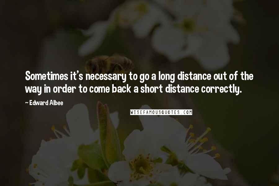 Edward Albee Quotes: Sometimes it's necessary to go a long distance out of the way in order to come back a short distance correctly.