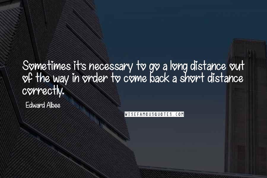 Edward Albee Quotes: Sometimes it's necessary to go a long distance out of the way in order to come back a short distance correctly.