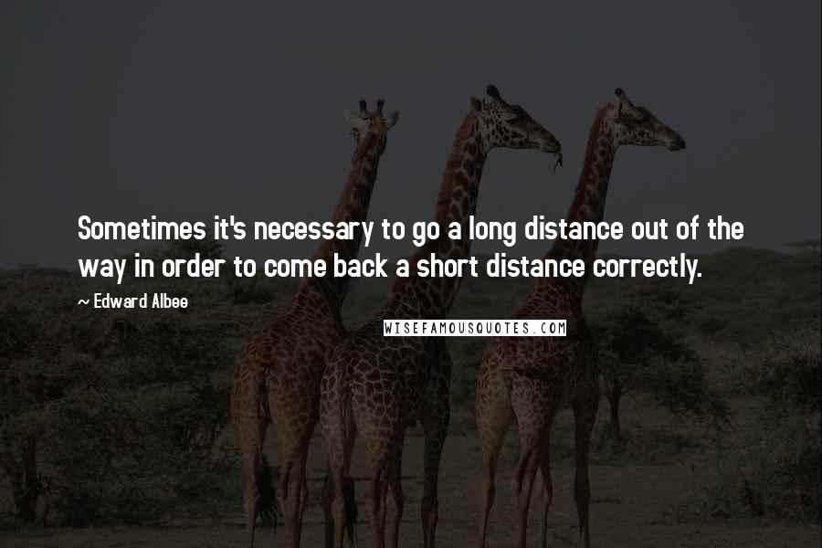 Edward Albee Quotes: Sometimes it's necessary to go a long distance out of the way in order to come back a short distance correctly.