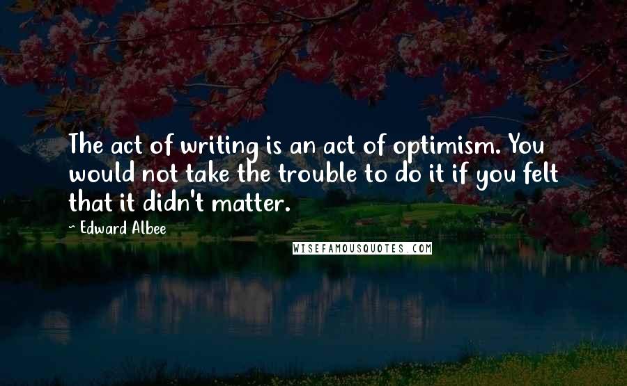 Edward Albee Quotes: The act of writing is an act of optimism. You would not take the trouble to do it if you felt that it didn't matter.