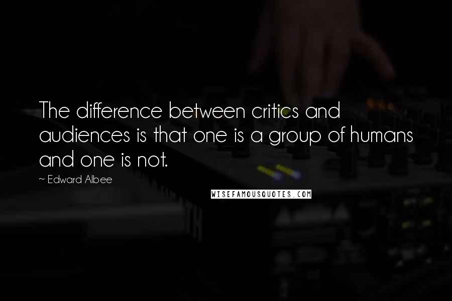 Edward Albee Quotes: The difference between critics and audiences is that one is a group of humans and one is not.