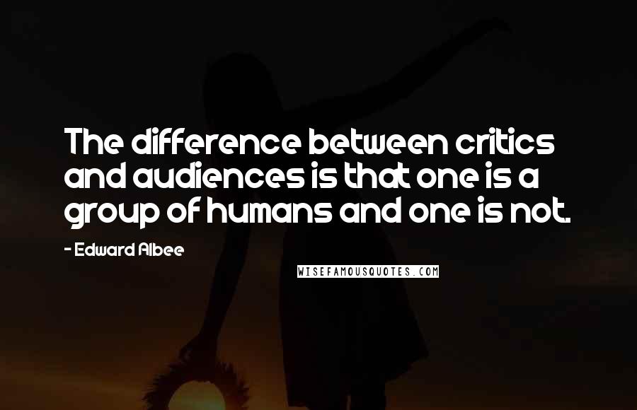 Edward Albee Quotes: The difference between critics and audiences is that one is a group of humans and one is not.