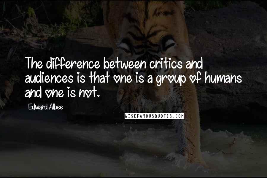 Edward Albee Quotes: The difference between critics and audiences is that one is a group of humans and one is not.
